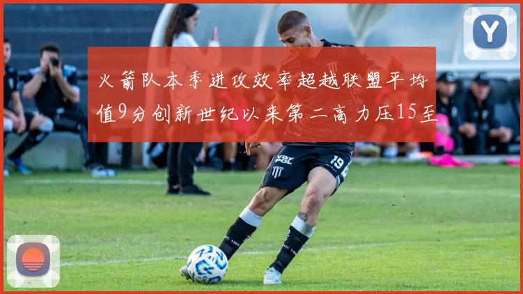 火箭队本季进攻效率超越联盟平均值9分创新世纪以来第二高力压15至16赛季勇士队