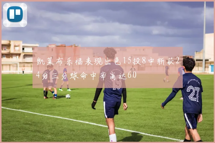 凯莱布乐福表现出色15投8中斩获24分三分球命中率高达60