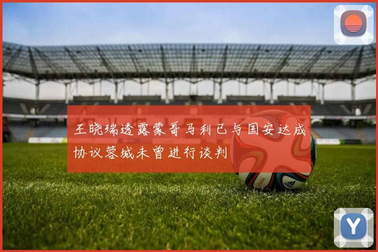 王晓瑞透露蒙哥马利已与国安达成协议蓉城未曾进行谈判
