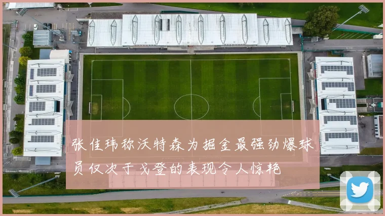 张佳玮称沃特森为掘金最强劲爆球员仅次于戈登的表现令人惊艳
