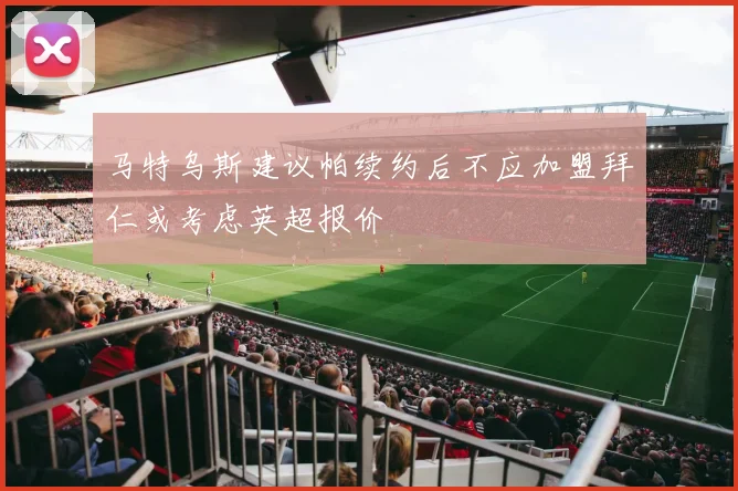 马特乌斯建议帕续约后不应加盟拜仁或考虑英超报价