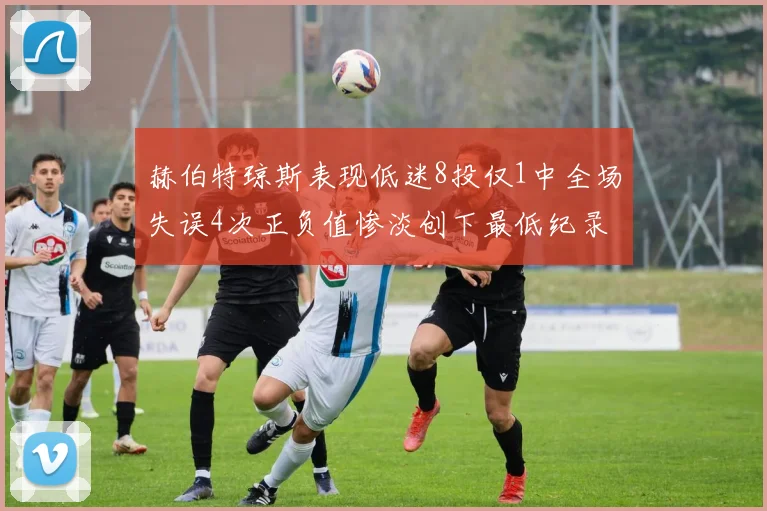 赫伯特琼斯表现低迷8投仅1中全场失误4次正负值惨淡创下最低纪录