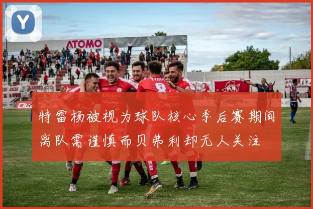特雷杨被视为球队核心季后赛期间离队需谨慎而贝弗利却无人关注