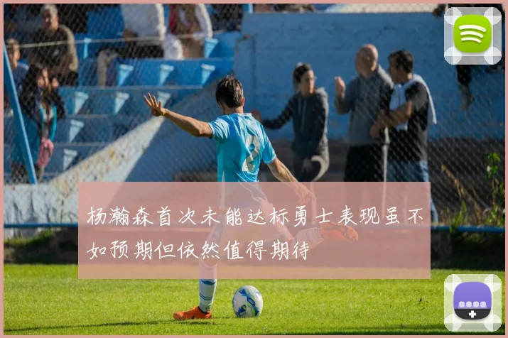 杨瀚森首次未能达标勇士表现虽不如预期但依然值得期待