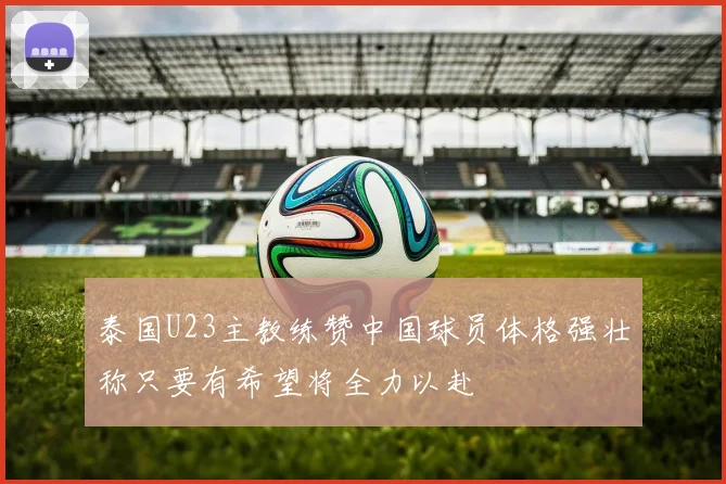 泰国U23主教练赞中国球员体格强壮称只要有希望将全力以赴