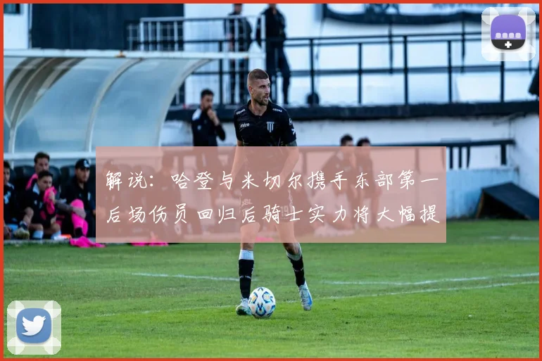 解说：哈登与米切尔携手东部第一后场伤员回归后骑士实力将大幅提升