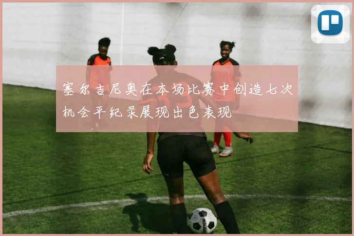 塞尔吉尼奥在本场比赛中创造七次机会平纪录展现出色表现