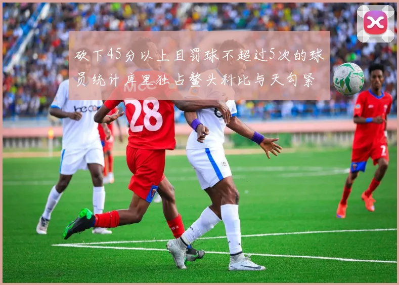 砍下45分以上且罚球不超过5次的球员统计库里独占鳌头科比与天勾紧随其后