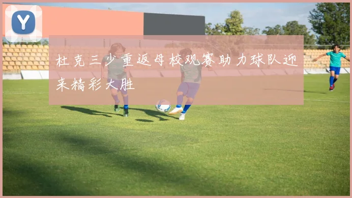 杜克三少重返母校观赛助力球队迎来精彩大胜