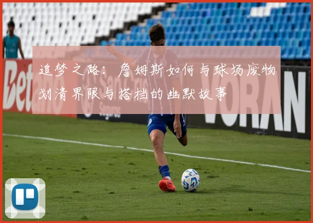 追梦之路：詹姆斯如何与球场废物划清界限与搭档的幽默故事