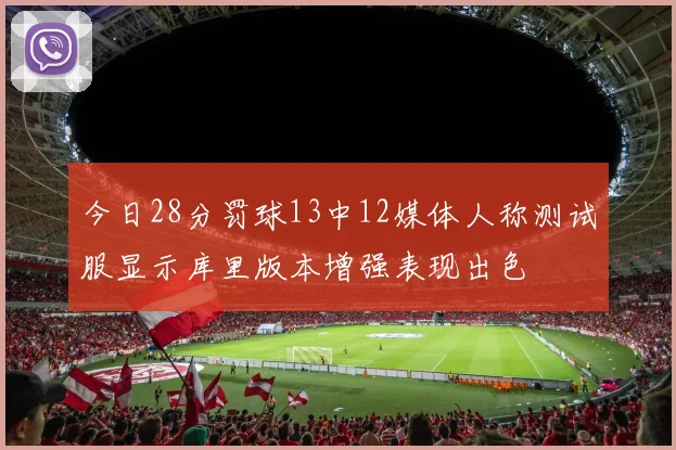 今日28分罚球13中12媒体人称测试服显示库里版本增强表现出色