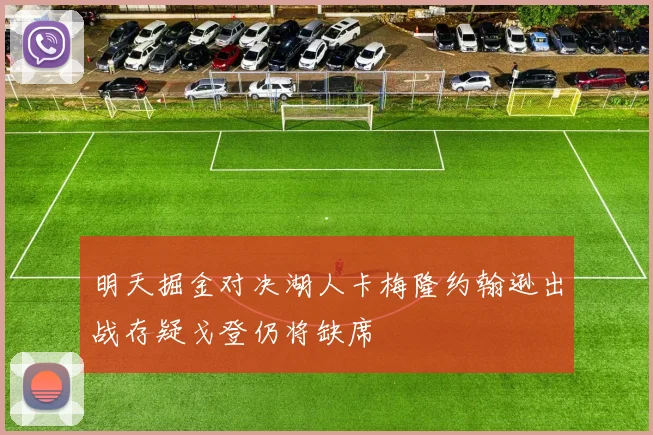 明天掘金对决湖人卡梅隆约翰逊出战存疑戈登仍将缺席