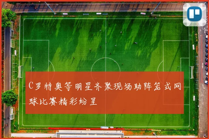C罗特奥等明星齐聚现场助阵笼式网球比赛精彩纷呈