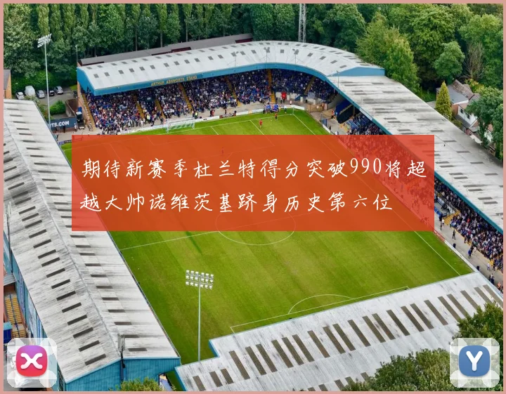 期待新赛季杜兰特得分突破990将超越大帅诺维茨基跻身历史第六位
