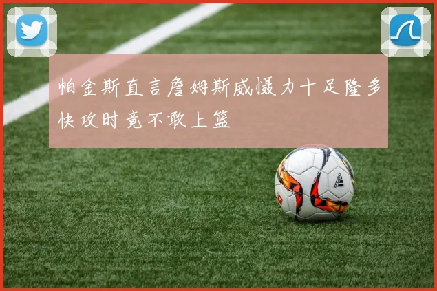 帕金斯直言詹姆斯威慑力十足隆多快攻时竟不敢上篮