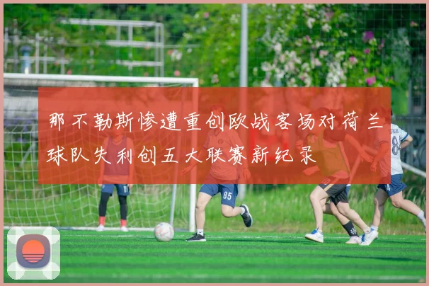 那不勒斯惨遭重创欧战客场对荷兰球队失利创五大联赛新纪录