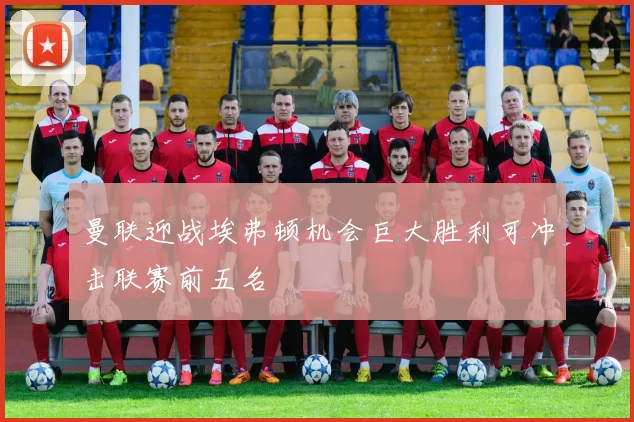 曼联迎战埃弗顿机会巨大胜利可冲击联赛前五名
