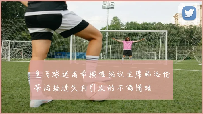 皇马球迷高举横幅抗议主席弗洛伦蒂诺接连失利引发的不满情绪