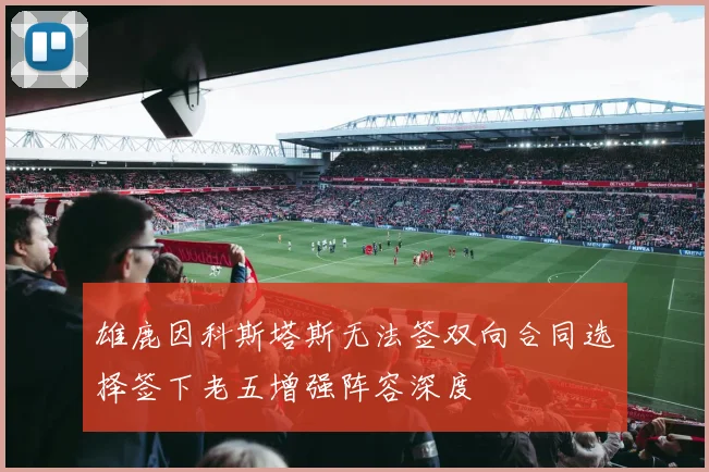 雄鹿因科斯塔斯无法签双向合同选择签下老五增强阵容深度