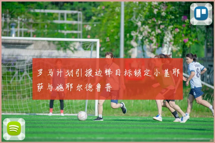 罗马计划引援边锋目标锁定小基耶萨与施耶尔德鲁普