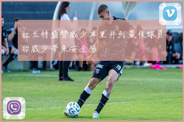 杜兰特盛赞威少库里并列最佳球员称威少带来安全感
