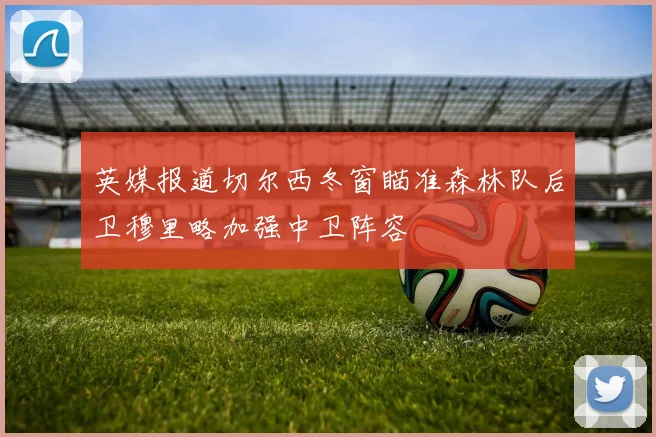 英媒报道切尔西冬窗瞄准森林队后卫穆里略加强中卫阵容