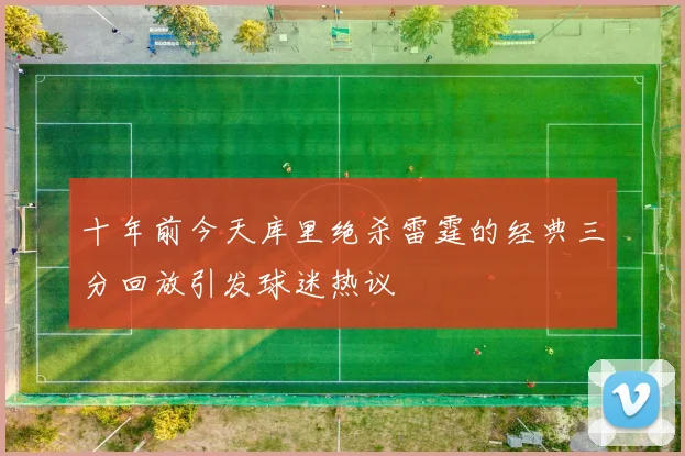 十年前今天库里绝杀雷霆的经典三分回放引发球迷热议